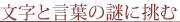 文字と言葉の謎に挑む